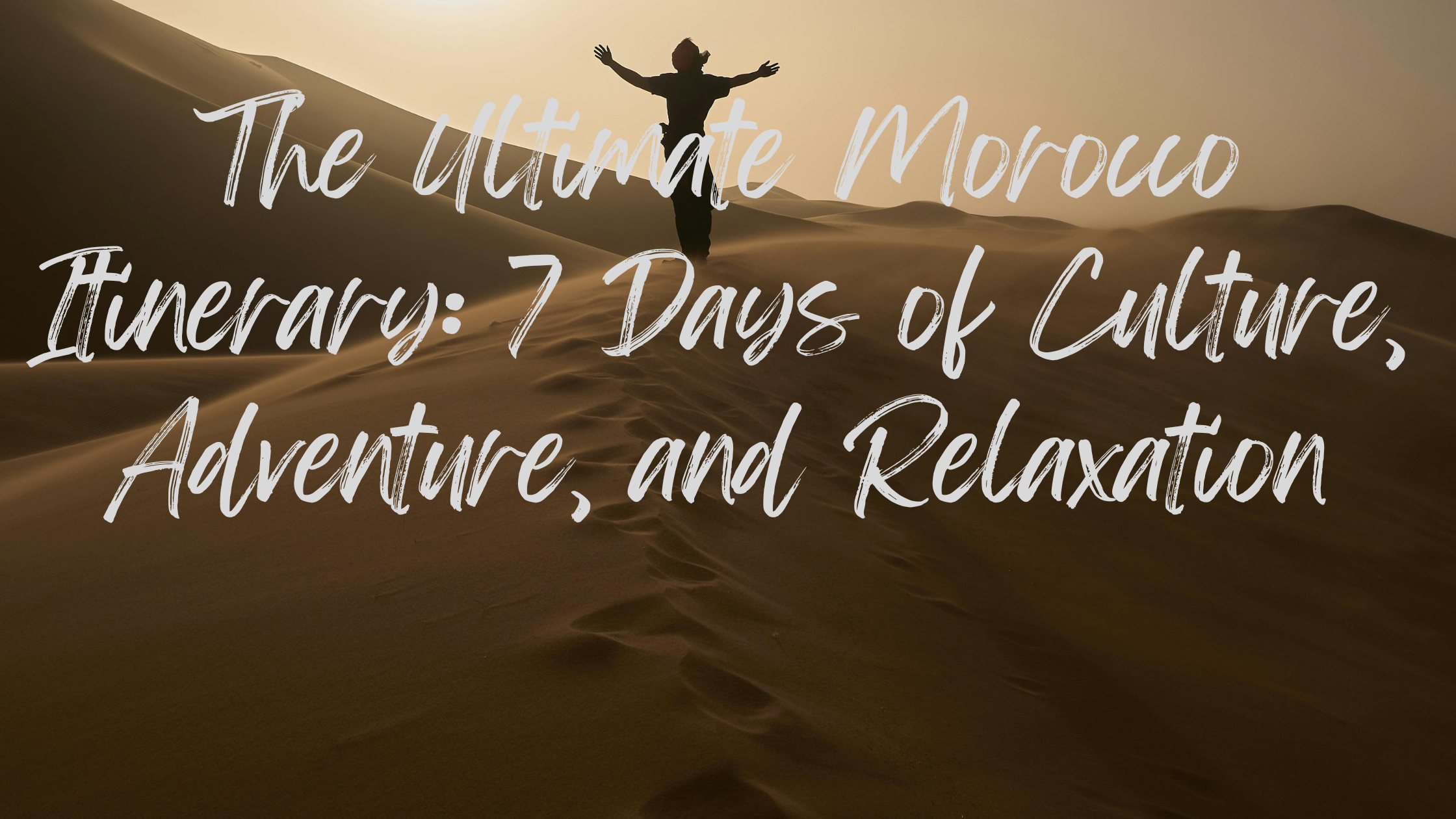 The Ultimate Morocco Itinerary 7 Days of Culture, Adventure, and Relaxation
